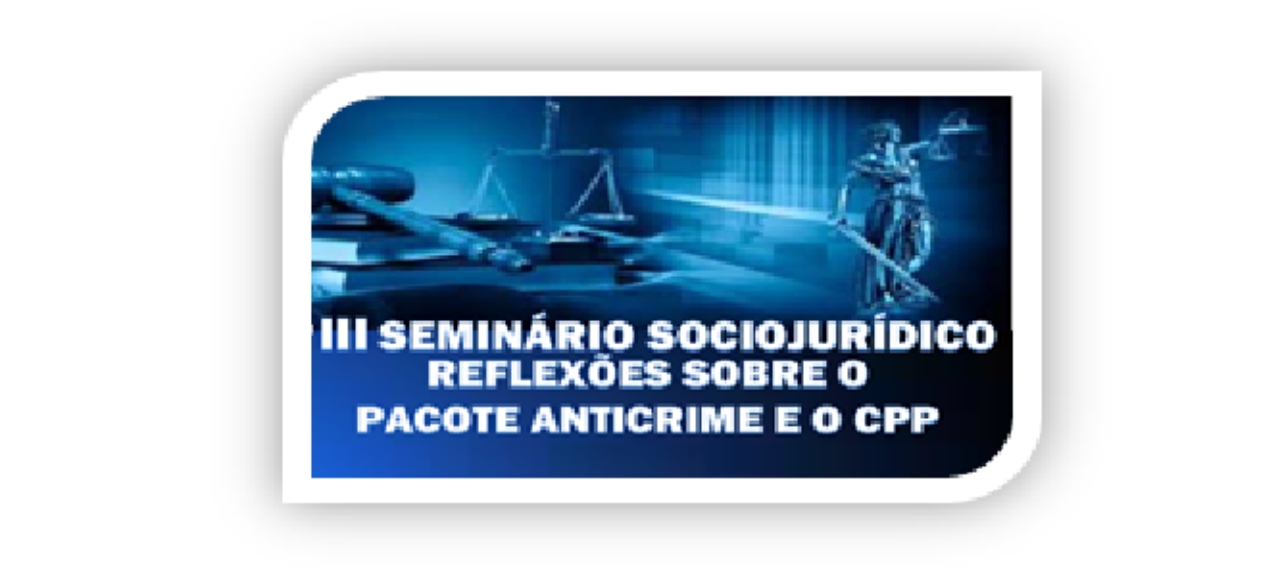 “III SEMINÁRIO SOCIOJURÍDICO: reflexões sobre o pacote anticrime e o CPP”