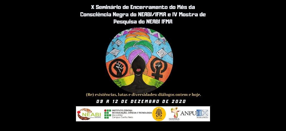 X Seminário de Encerramento do Mês da Consciência Negra do NEABI/IFMA   IV Mostra de Pesquisa do NEABI/ IFMA   (Re) existências, lutas e diversidades: diálogos ontem e hoje